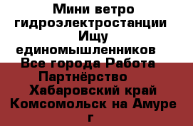 Мини ветро-гидроэлектростанции. Ищу единомышленников. - Все города Работа » Партнёрство   . Хабаровский край,Комсомольск-на-Амуре г.